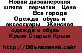 Новая дизайнерская шляпа   перчатки › Цена ­ 2 500 - Все города Одежда, обувь и аксессуары » Женская одежда и обувь   . Крым,Старый Крым